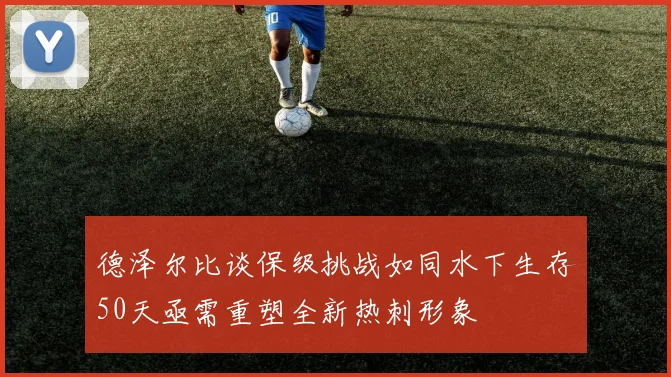 德泽尔比谈保级挑战如同水下生存50天亟需重塑全新热刺形象