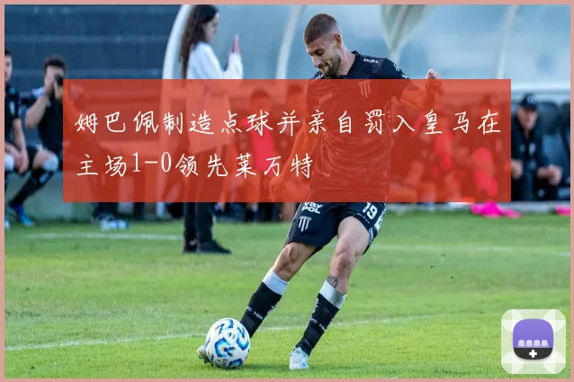 姆巴佩制造点球并亲自罚入皇马在主场1-0领先莱万特