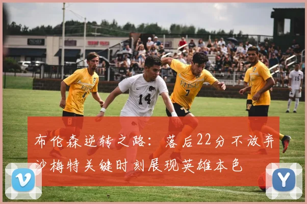 布伦森逆转之路：落后22分不放弃沙梅特关键时刻展现英雄本色