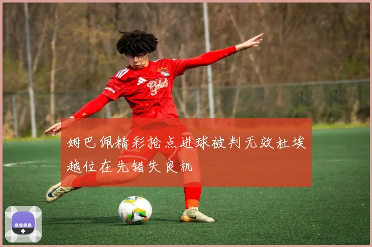 姆巴佩精彩抢点进球被判无效杜埃越位在先错失良机