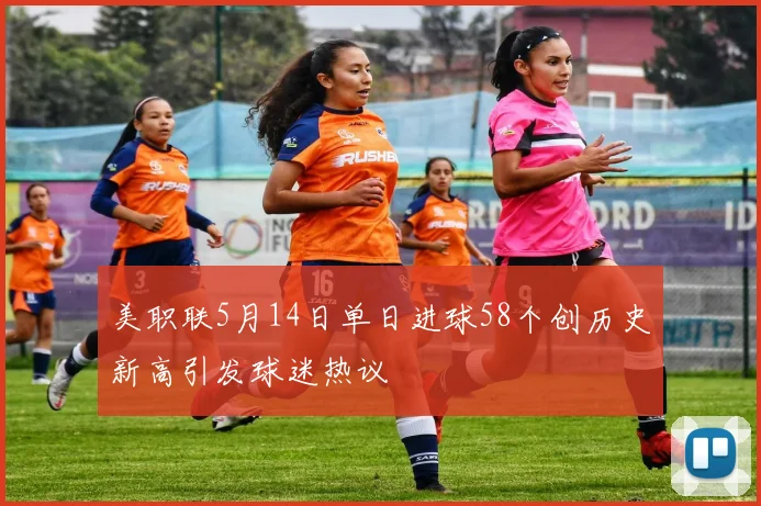 美职联5月14日单日进球58个创历史新高引发球迷热议