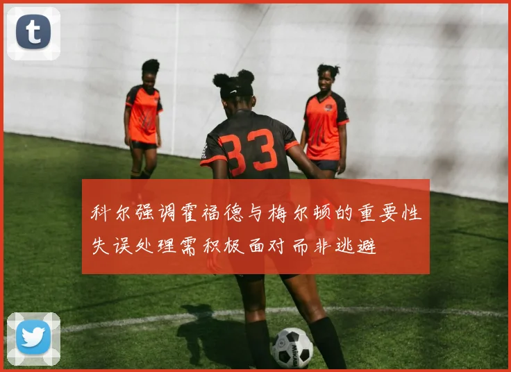 科尔强调霍福德与梅尔顿的重要性失误处理需积极面对而非逃避