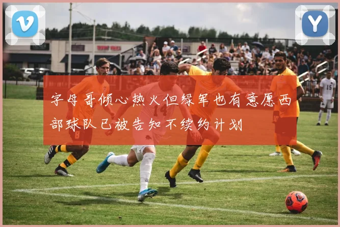 字母哥倾心热火但绿军也有意愿西部球队已被告知不续约计划