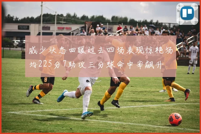 威少状态回暖过去四场表现惊艳场均225分7助攻三分球命中率飙升