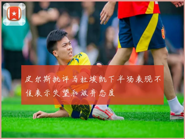 皮尔斯批评马杜埃凯下半场表现不佳表示失望和放弃态度