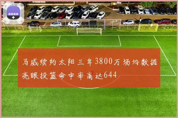 马威续约太阳三年3800万场均数据亮眼投篮命中率高达644