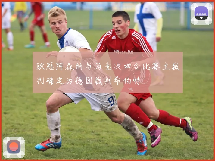 欧冠阿森纳与马竞次回合比赛主裁判确定为德国裁判希伯特