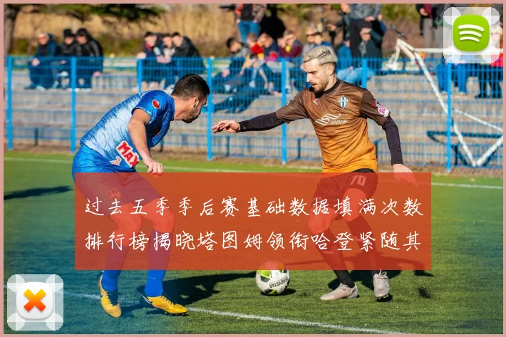 过去五季季后赛基础数据填满次数排行榜揭晓塔图姆领衔哈登紧随其后
