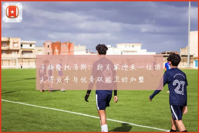 卡梅隆托马斯：新东家迎来一位顶尖得分手与优秀双能卫的加盟