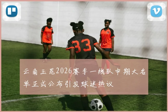 云南玉昆2026赛季一线队中期大名单正式公布引发球迷热议