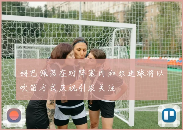 姆巴佩若在对阵塞内加尔进球将以吹笛方式庆祝引发关注