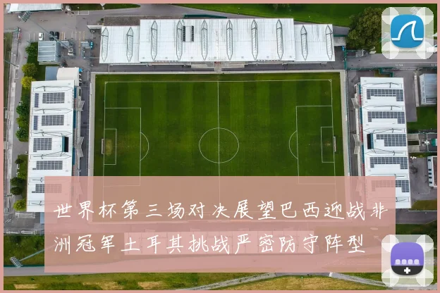 世界杯第三场对决展望巴西迎战非洲冠军土耳其挑战严密防守阵型