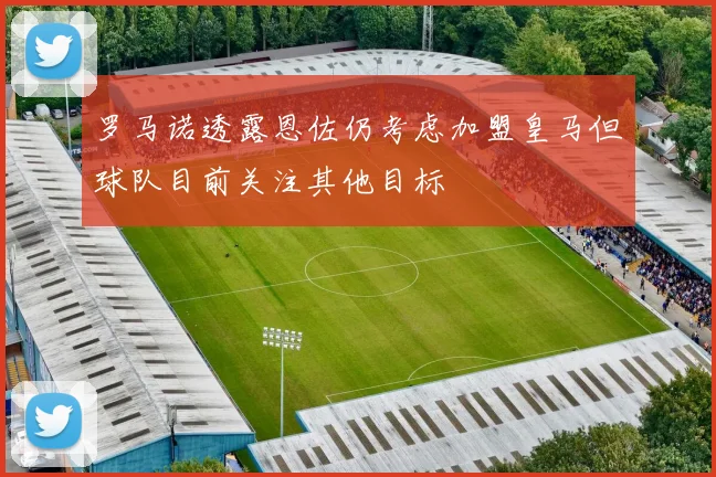 罗马诺透露恩佐仍考虑加盟皇马但球队目前关注其他目标