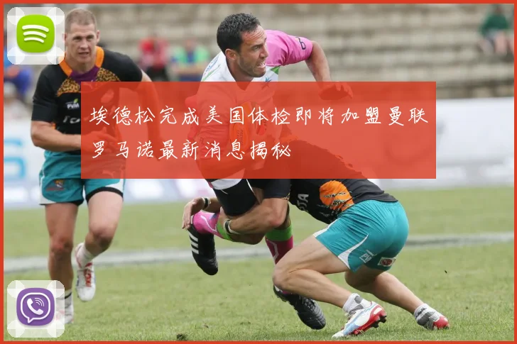 埃德松完成美国体检即将加盟曼联罗马诺最新消息揭秘
