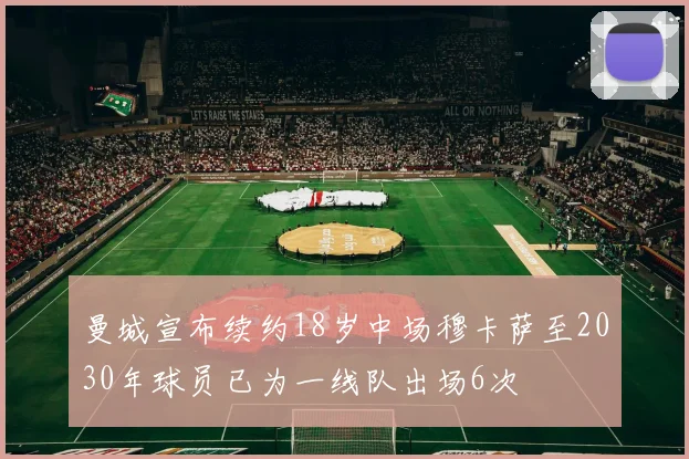 曼城宣布续约18岁中场穆卡萨至2030年球员已为一线队出场6次