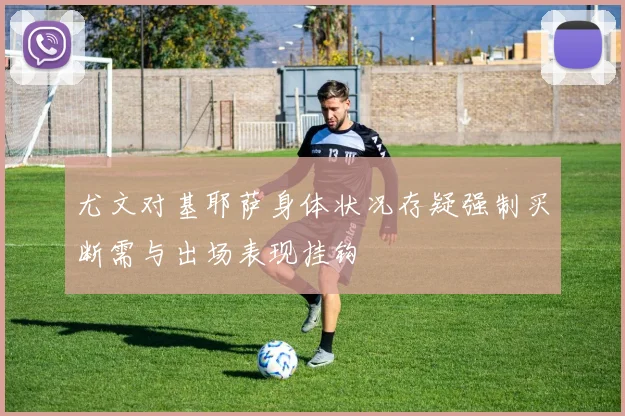 尤文对基耶萨身体状况存疑强制买断需与出场表现挂钩