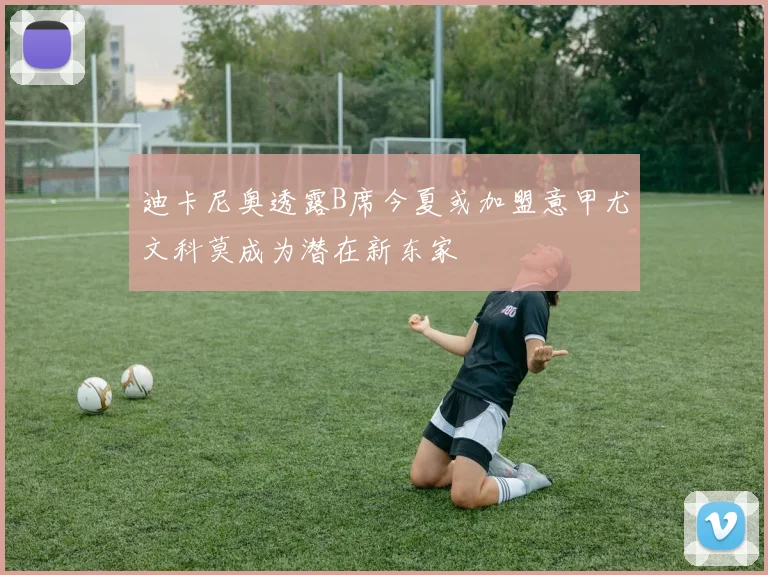 迪卡尼奥透露B席今夏或加盟意甲尤文科莫成为潜在新东家