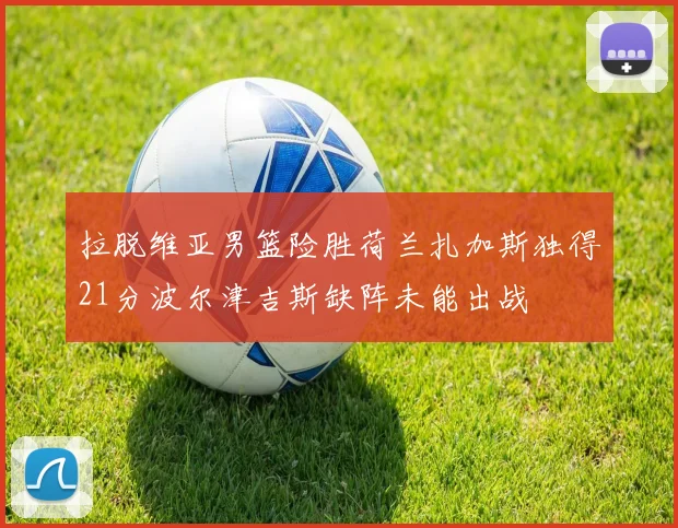 拉脱维亚男篮险胜荷兰扎加斯独得21分波尔津吉斯缺阵未能出战