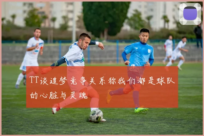 TT谈追梦竞争关系称我们都是球队的心脏与灵魂