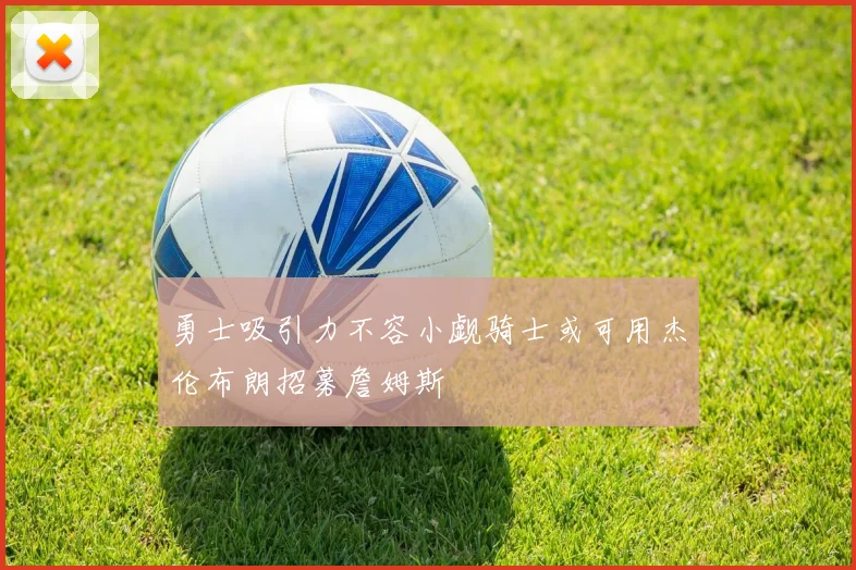 勇士吸引力不容小觑骑士或可用杰伦布朗招募詹姆斯