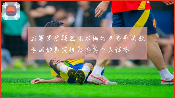 龙赛罗质疑里克尔梅对克洛普执教承诺的真实性影响其个人信誉