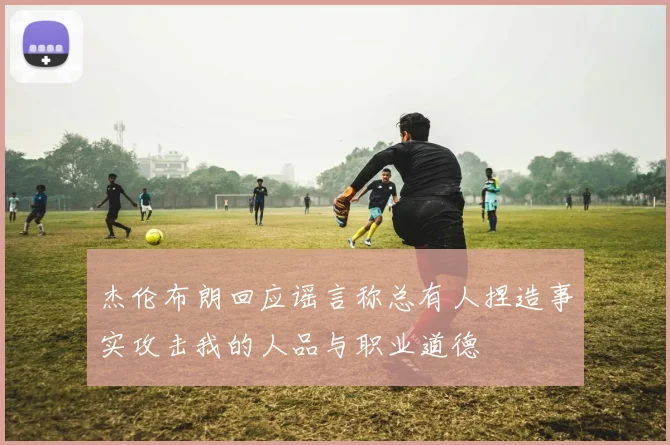 杰伦布朗回应谣言称总有人捏造事实攻击我的人品与职业道德