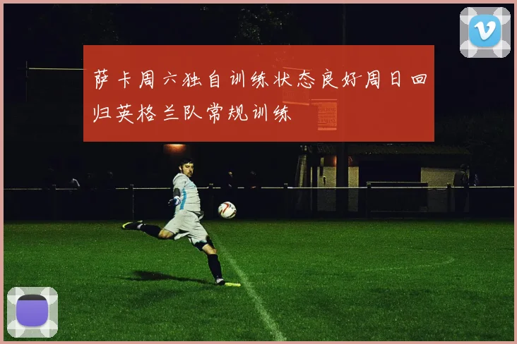 萨卡周六独自训练状态良好周日回归英格兰队常规训练