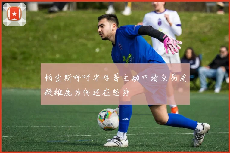 帕金斯呼吁字母哥主动申请交易质疑雄鹿为何还在坚持