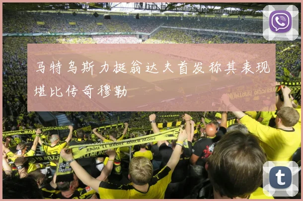 马特乌斯力挺翁达夫首发称其表现堪比传奇穆勒