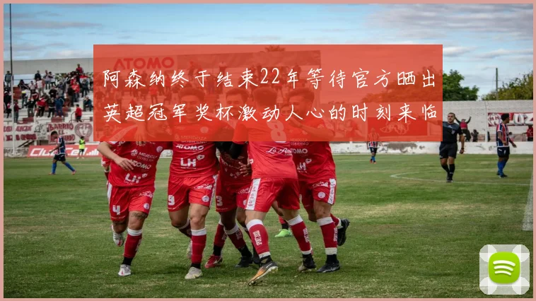 阿森纳终于结束22年等待官方晒出英超冠军奖杯激动人心的时刻来临