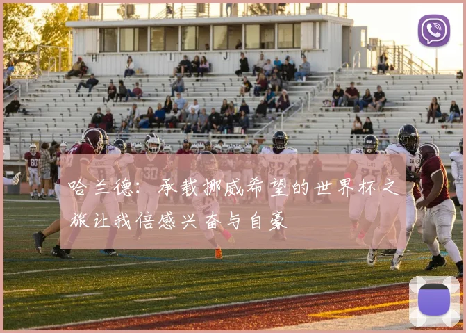 哈兰德：承载挪威希望的世界杯之旅让我倍感兴奋与自豪