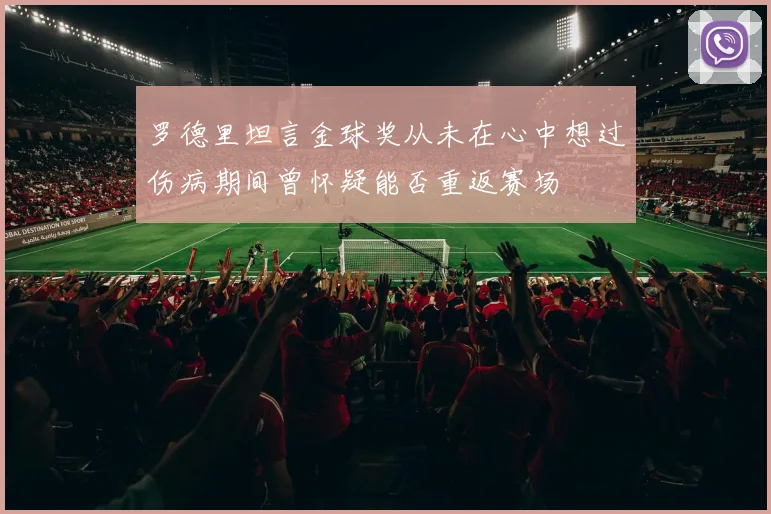 罗德里坦言金球奖从未在心中想过伤病期间曾怀疑能否重返赛场